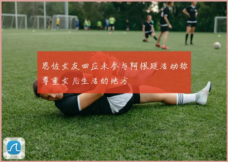 恩佐女友回应未参与阿根廷活动称尊重女儿生活的地方