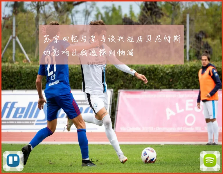 苏索回忆与皇马谈判经历贝尼特斯的影响让我选择利物浦