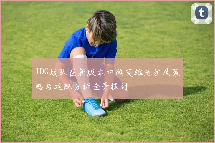 JDG战队在新版本中路英雄池扩展策略与适配分析全景探讨