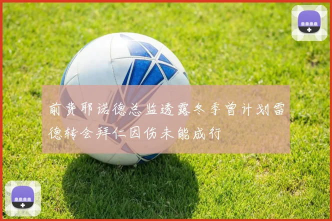 前费耶诺德总监透露冬季曾计划雷德转会拜仁因伤未能成行