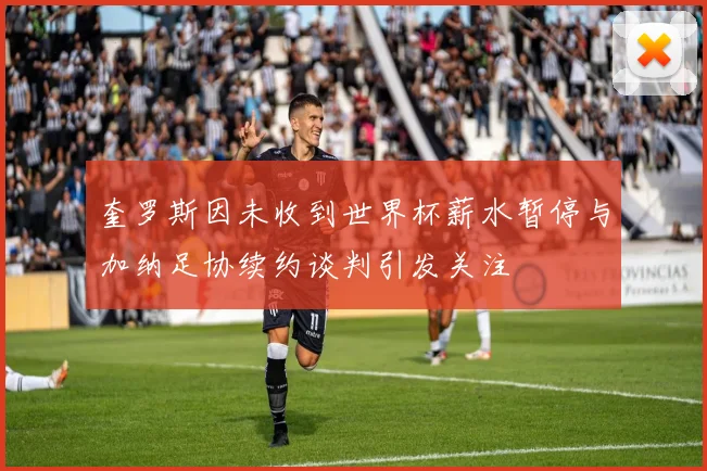 奎罗斯因未收到世界杯薪水暂停与加纳足协续约谈判引发关注