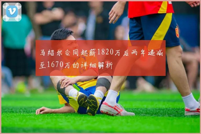 马绍尔合同起薪1820万后两年递减至1670万的详细解析