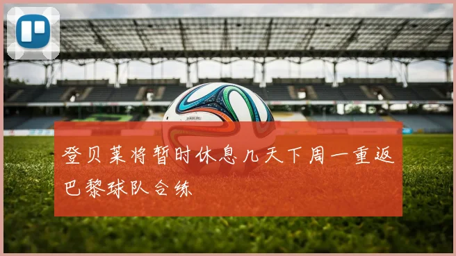 登贝莱将暂时休息几天下周一重返巴黎球队合练