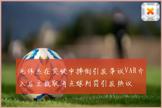 毛伟杰在突破中摔倒引发争议VAR介入后主裁取消点球判罚引发热议