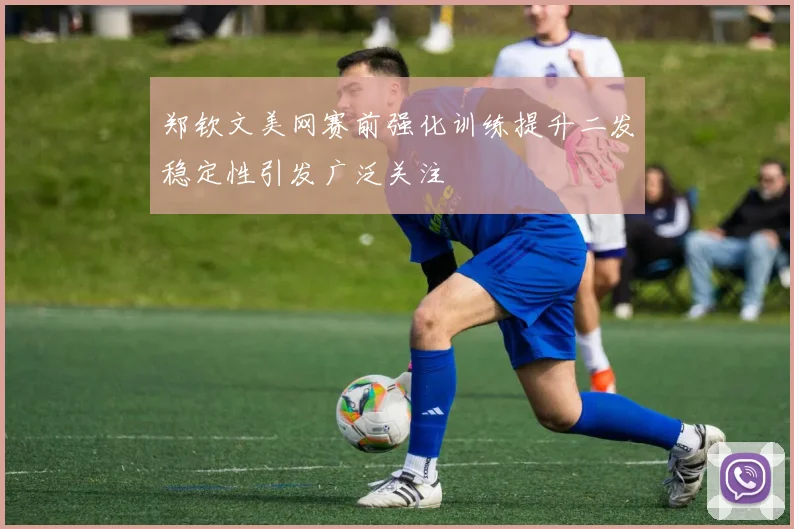 郑钦文美网赛前强化训练提升二发稳定性引发广泛关注