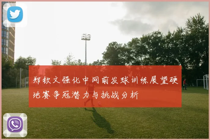 郑钦文强化中网前发球训练展望硬地赛争冠潜力与挑战分析