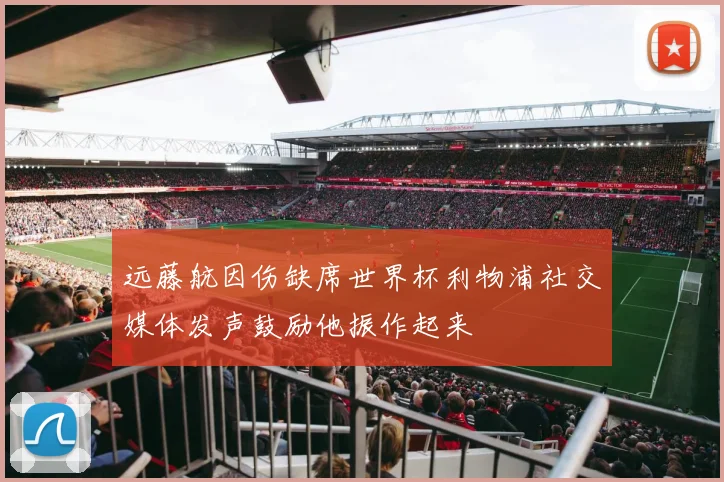 远藤航因伤缺席世界杯利物浦社交媒体发声鼓励他振作起来