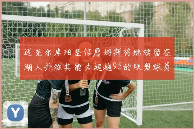 迈克尔库珀坚信詹姆斯将继续留在湖人并称其能力超越95的联盟球员