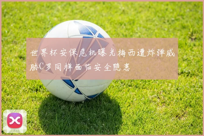 世界杯安保危机曝光梅西遭炸弹威胁C罗同样面临安全隐患