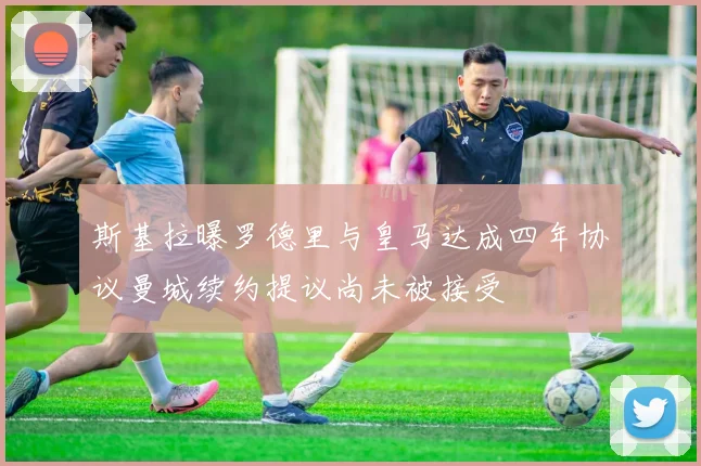斯基拉曝罗德里与皇马达成四年协议曼城续约提议尚未被接受