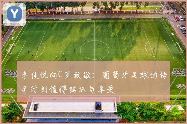 李佳悦向C罗致敬：葡萄牙足球的传奇时刻值得铭记与享受